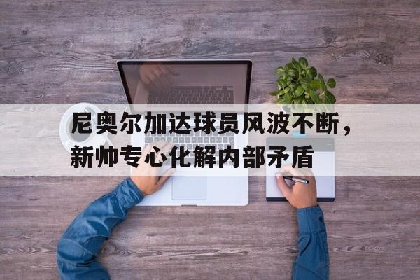 尼奥尔加达球员风波不断，新帅专心化解内部矛盾的简单介绍